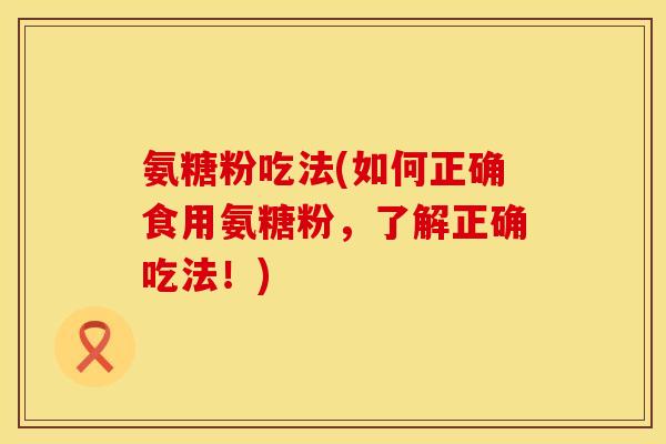 氨糖粉吃法(如何正确食用氨糖粉，了解正确吃法！)