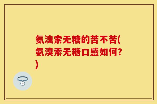 氨溴索无糖的苦不苦(氨溴索无糖口感如何?) 氨溴索无糖的苦不苦(氨溴索无糖口感如何?)