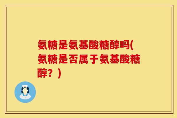 氨糖是氨基酸糖醇吗(氨糖是否属于氨基酸糖醇?)