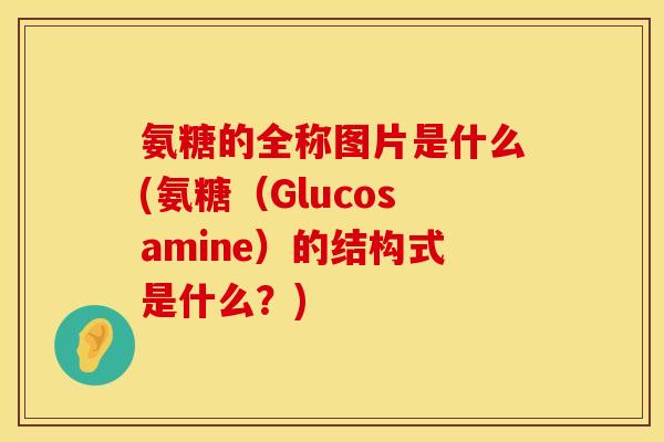 氨糖的全称图片是什么(氨糖（Glucosamine）的结构式是什么？)