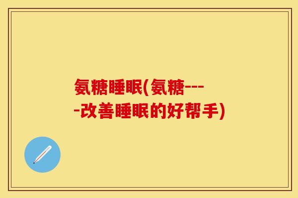 氨糖睡眠(氨糖----改善睡眠的好帮手)