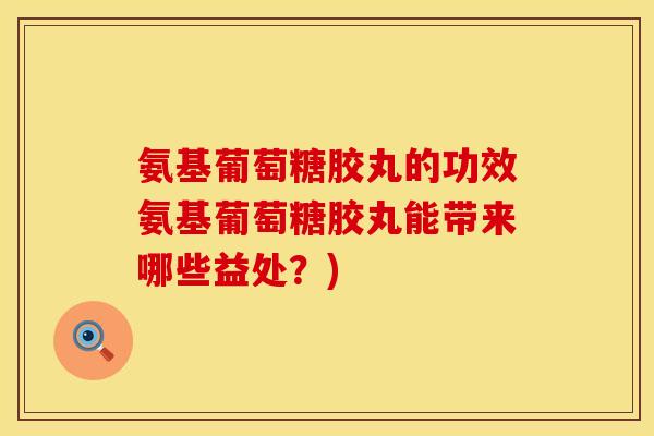 氨基葡萄糖胶丸的功效氨基葡萄糖胶丸能带来哪些益处？)