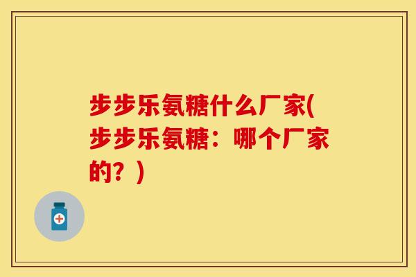 步步乐氨糖什么厂家(步步乐氨糖:哪个厂家的?) 步步乐氨糖什么厂家(步步乐氨糖:哪个厂家的?)