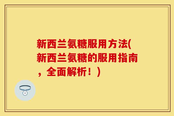 新西兰氨糖服用方法(新西兰氨糖的服用指南，全面解析！)