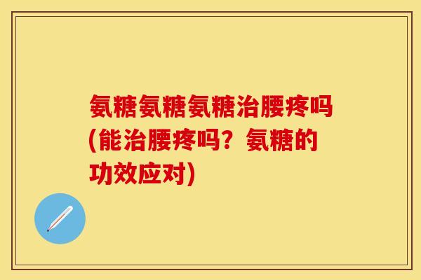 氨糖氨糖氨糖治腰疼吗(能治腰疼吗？氨糖的功效应对)