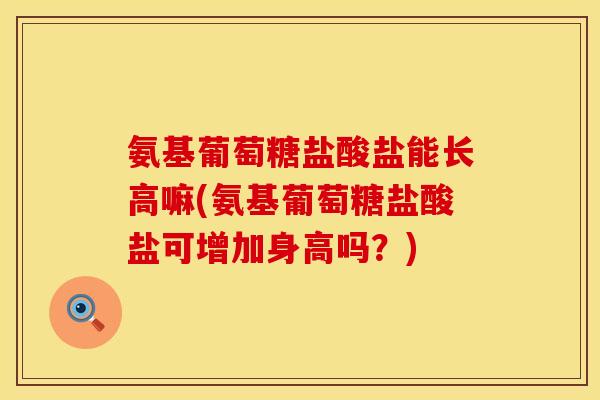 氨基葡萄糖盐酸盐能长高嘛(氨基葡萄糖盐酸盐可增加身高吗？)