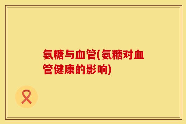 氨糖与(氨糖对健康的影响) 氨糖与(氨糖对健康的影响)