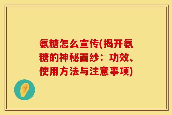 氨糖怎么宣传(揭开氨糖的神秘面纱：功效、使用方法与注意事项)