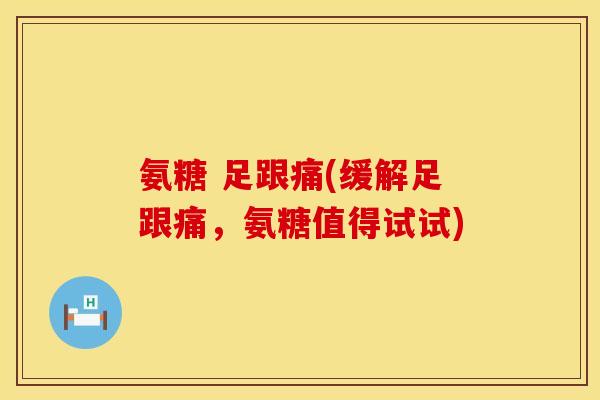 氨糖 足跟痛(缓解足跟痛，氨糖值得试试)