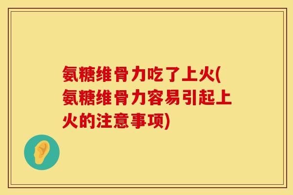 氨糖维骨力吃了上火(氨糖维骨力容易引起上火的注意事项)