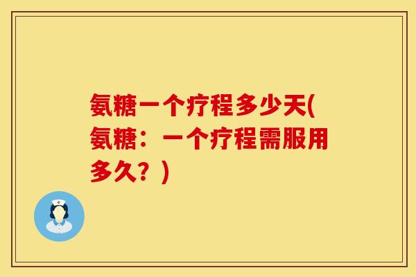 氨糖一个疗程多少天(氨糖：一个疗程需服用多久？)