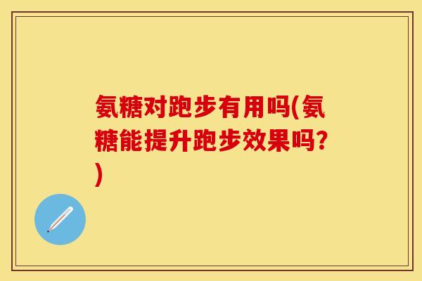 氨糖对跑步有用吗(氨糖能提升跑步效果吗?) 氨糖对跑步有用吗(氨糖能提升跑步效果吗?)