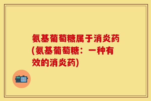 氨基葡萄糖属于消炎药(氨基葡萄糖：一种有效的消炎药)
