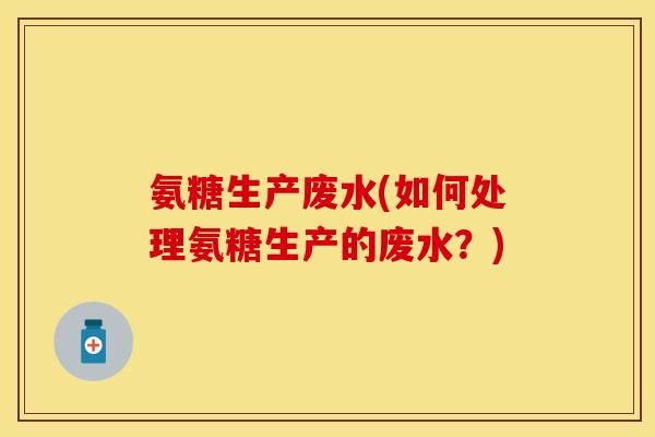 氨糖生产废水(如何处理氨糖生产的废水？)