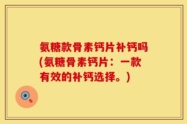 氨糖款骨素钙片补钙吗(氨糖骨素钙片:一款有效的补钙选择。)