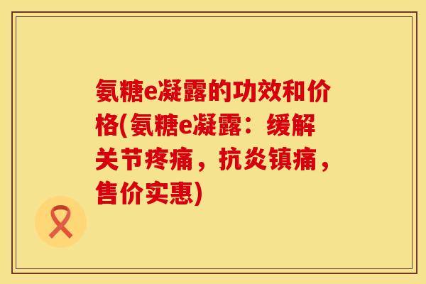 氨糖e凝露的功效和价格(氨糖e凝露:缓解关节疼痛,抗炎镇痛,售价实惠)