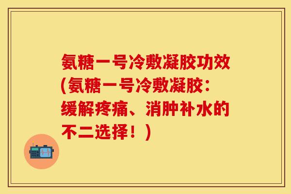 氨糖一号冷敷凝胶功效(氨糖一号冷敷凝胶：缓解疼痛、消肿补水的不二选择！)