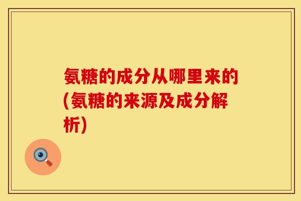 氨糖的成分从哪里来的(氨糖的来源及成分解析)