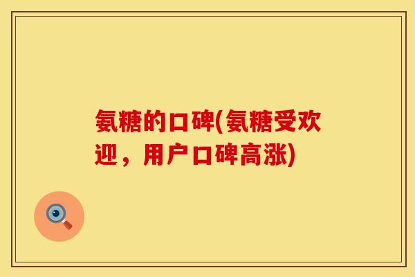 氨糖的口碑(氨糖受欢迎，用户口碑高涨)