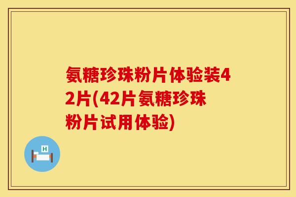 氨糖珍珠粉片体验装42片(42片氨糖珍珠粉片试用体验)