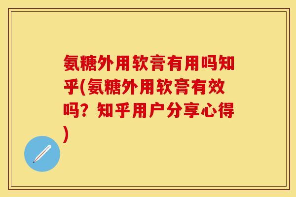 氨糖外用软膏有用吗知乎(氨糖外用软膏有效吗?知乎用户分享心得) 氨糖外用软膏有用吗知乎(氨糖外用软膏有效吗?知乎用户分享心得)