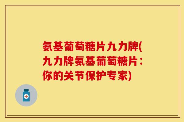 氨基葡萄糖片九力牌(九力牌氨基葡萄糖片:你的关节保护专家) 氨基葡萄糖片九力牌(九力牌氨基葡萄糖片:你的关节保护专家)
