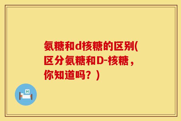 氨糖和d核糖的区别(区分氨糖和D-核糖，你知道吗？)
