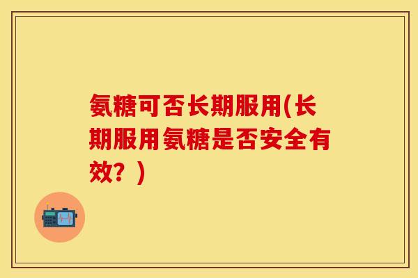 氨糖可否长期服用(长期服用氨糖是否安全有效?)