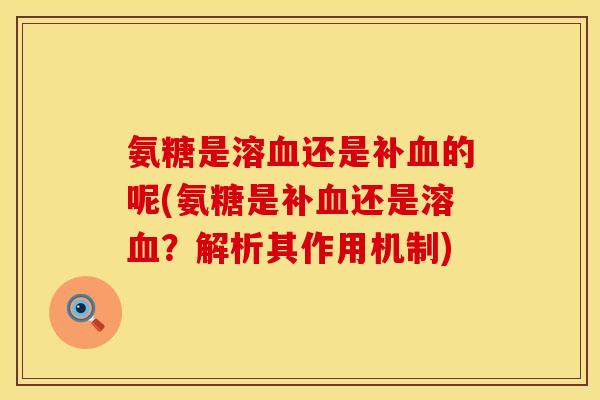 氨糖是溶血还是补血的呢(氨糖是补血还是溶血？解析其作用机制)
