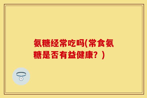氨糖经常吃吗(常食氨糖是否有益健康？)