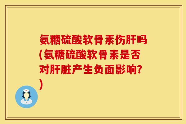 氨糖硫酸软骨素伤吗(氨糖硫酸软骨素是否对产生负面影响?) 氨糖硫酸软骨素伤吗(氨糖硫酸软骨素是否对产生负面影响?)