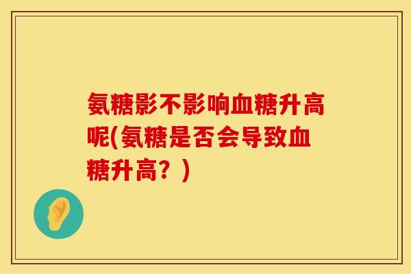 氨糖影不影响升高呢(氨糖是否会导致升高?) 氨糖影不影响升高呢(氨糖是否会导致升高?)