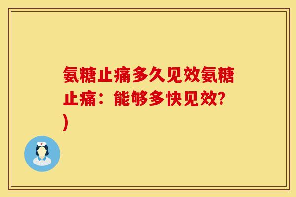 氨糖止痛多久见效氨糖止痛：能够多快见效？)