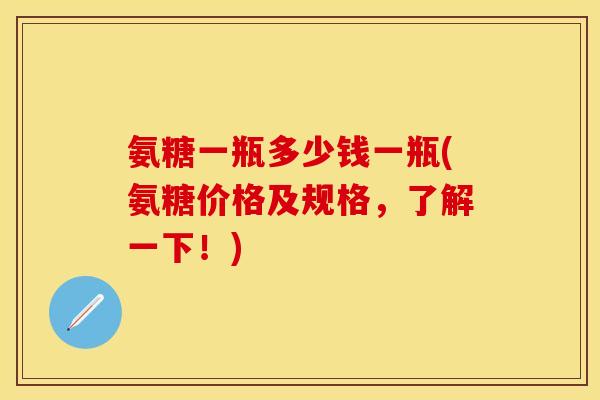 氨糖一瓶多少钱一瓶(氨糖价格及规格,了解一下!) 氨糖一瓶多少钱一瓶(氨糖价格及规格,了解一下!)