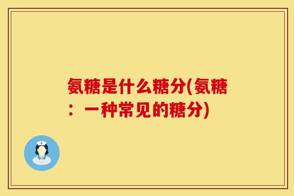 氨糖是什么糖分(氨糖：一种常见的糖分)