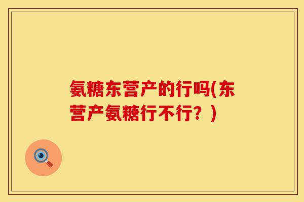 氨糖东营产的行吗(东营产氨糖行不行？)