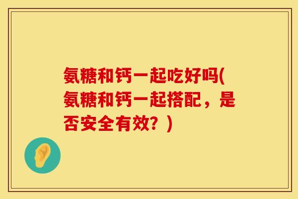 氨糖和钙一起吃好吗(氨糖和钙一起搭配，是否安全有效？)