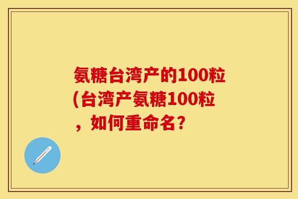 氨糖台湾产的100粒(台湾产氨糖100粒，如何重命名？