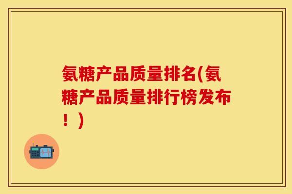 氨糖产品质量排名(氨糖产品质量排行榜发布！)