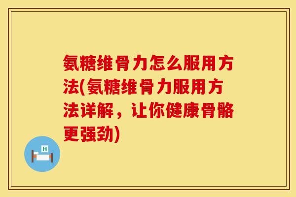 氨糖维骨力怎么服用方法(氨糖维骨力服用方法详解，让你健康骨骼更强劲)