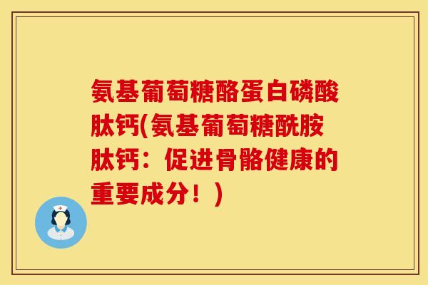 氨基葡萄糖酪蛋白磷酸肽钙(氨基葡萄糖酰胺肽钙:促进骨骼健康的重要成分!) 氨基葡萄糖酪蛋白磷酸肽钙(氨基葡萄糖酰胺肽钙:促进骨骼健康的重要成分!)