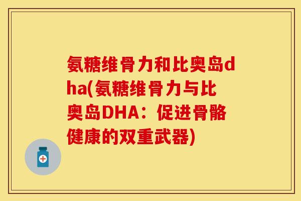 氨糖维骨力和比奥岛dha(氨糖维骨力与比奥岛DHA:促进骨骼健康的双重武器)