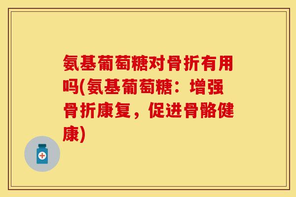 氨基葡萄糖对骨折有用吗(氨基葡萄糖：增强骨折康复，促进骨骼健康)