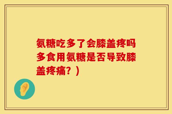 氨糖吃多了会膝盖疼吗多食用氨糖是否导致膝盖?) 氨糖吃多了会膝盖疼吗多食用氨糖是否导致膝盖?)