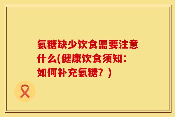 氨糖缺少饮食需要注意什么(健康饮食须知：如何补充氨糖？)