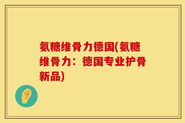 氨糖维骨力德国(氨糖维骨力：德国专业护骨新品)