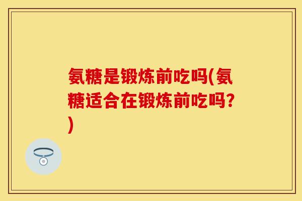 氨糖是锻炼前吃吗(氨糖适合在锻炼前吃吗？)