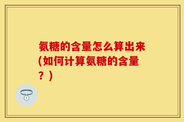 氨糖的含量怎么算出来(如何计算氨糖的含量？)