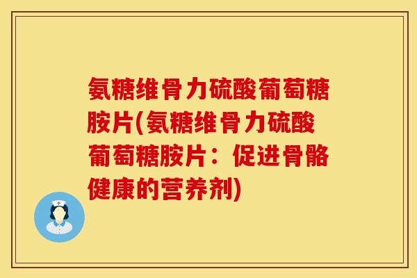 氨糖维骨力硫酸葡萄糖胺片(氨糖维骨力硫酸葡萄糖胺片:促进骨骼健康的营养剂)