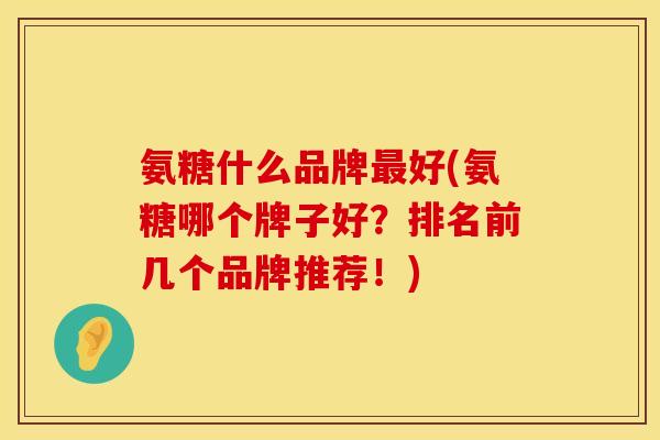 氨糖什么品牌最好(氨糖哪个牌子好?排名前几个品牌推荐!)